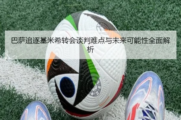 巴萨追逐基米希转会谈判难点与未来可能性全面解析
