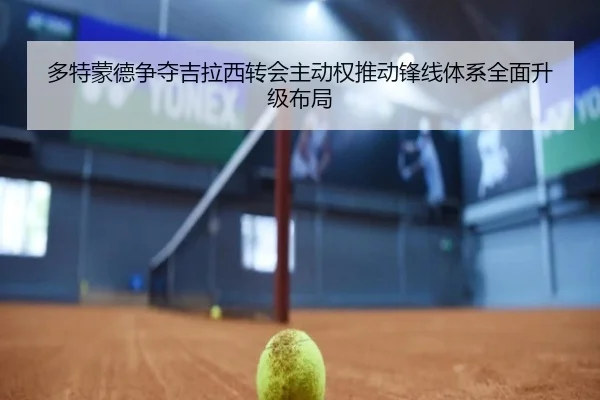 多特蒙德争夺吉拉西转会主动权推动锋线体系全面升级布局