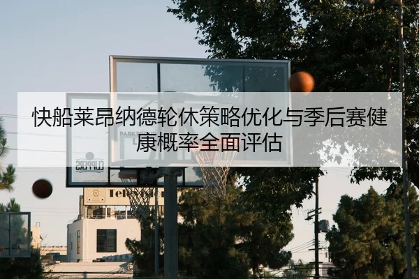 快船莱昂纳德轮休策略优化与季后赛健康概率全面评估